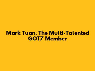 Mark Tuan: The Multi-Talented GOT7 Member
