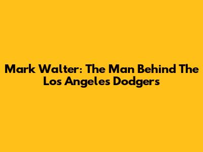 Mark Walter: The Man Behind The Los Angeles Dodgers