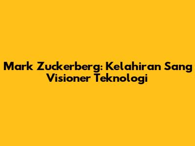 Mark Zuckerberg: Kelahiran Sang Visioner Teknologi