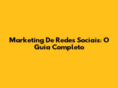 Marketing De Redes Sociais: O Guia Completo