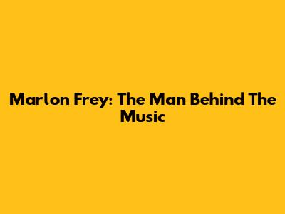 Marlon Frey: The Man Behind The Music