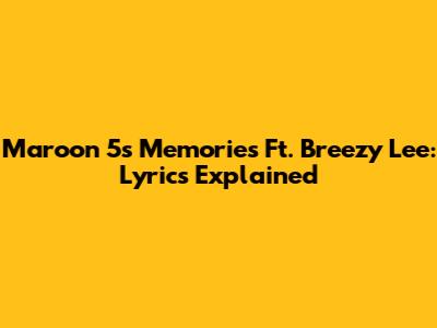Maroon 5's "Memories" Ft. Breezy Lee: Lyrics Explained