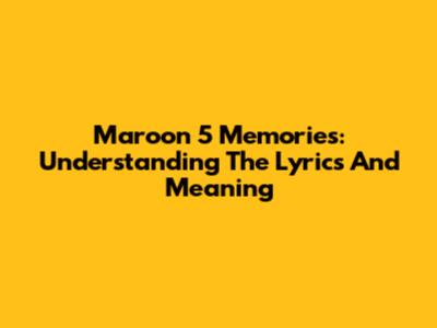 Maroon 5 Memories: Understanding The Lyrics And Meaning