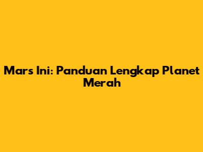 Mars Ini: Panduan Lengkap Planet Merah