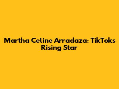 Martha Celine Arradaza: TikTok's Rising Star