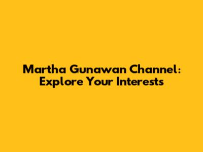 Martha Gunawan Channel: Explore Your Interests