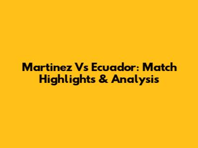 Martinez Vs Ecuador: Match Highlights & Analysis
