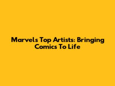 Marvel's Top Artists: Bringing Comics To Life