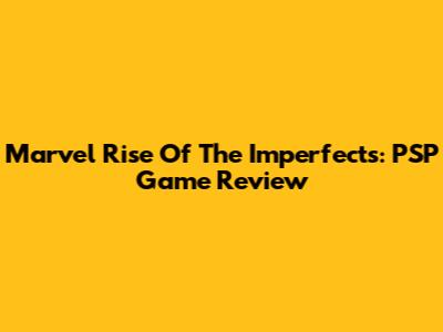 Marvel Rise Of The Imperfects: PSP Game Review