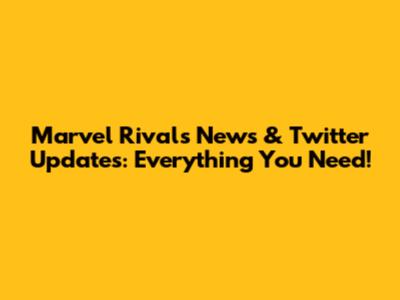 Marvel Rivals News & Twitter Updates: Everything You Need!