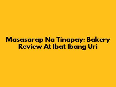 Masasarap Na Tinapay: Bakery Review At Iba't Ibang Uri