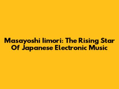 Masayoshi Iimori: The Rising Star Of Japanese Electronic Music