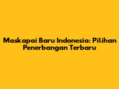 Maskapai Baru Indonesia: Pilihan Penerbangan Terbaru