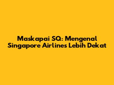 Maskapai SQ: Mengenal Singapore Airlines Lebih Dekat