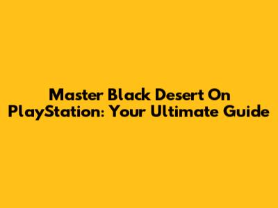 Master Black Desert On PlayStation: Your Ultimate Guide