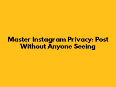 Master Instagram Privacy: Post Without Anyone Seeing