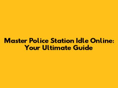 Master Police Station Idle Online: Your Ultimate Guide