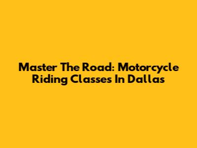 Master The Road: Motorcycle Riding Classes In Dallas