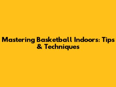Mastering Basketball Indoors: Tips & Techniques