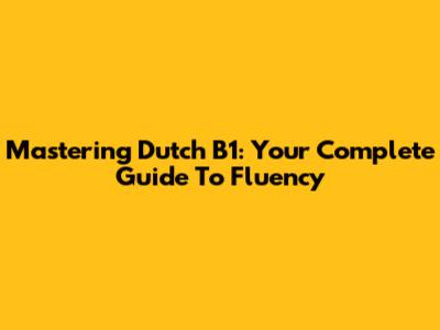 Mastering Dutch B1: Your Complete Guide To Fluency