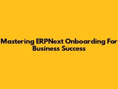 Mastering ERPNext Onboarding For Business Success
