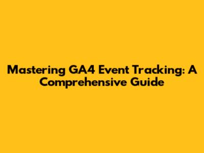 Mastering GA4 Event Tracking: A Comprehensive Guide