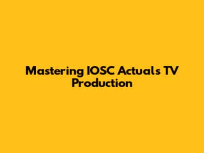 Mastering IOSC Actuals TV Production