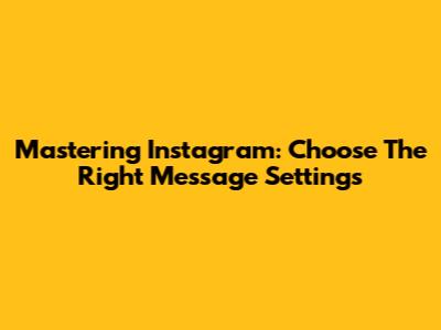Mastering Instagram: Choose The Right Message Settings