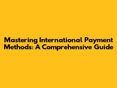 Mastering International Payment Methods: A Comprehensive Guide