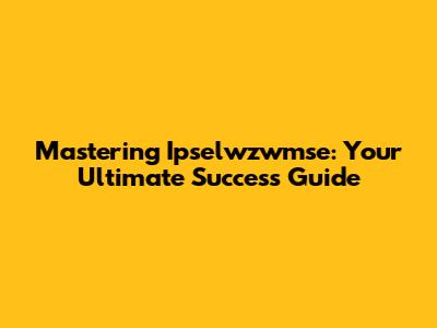 Mastering Ipselwzwmse: Your Ultimate Success Guide