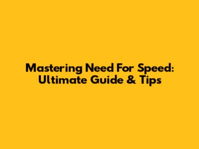 Mastering Need For Speed: Ultimate Guide & Tips