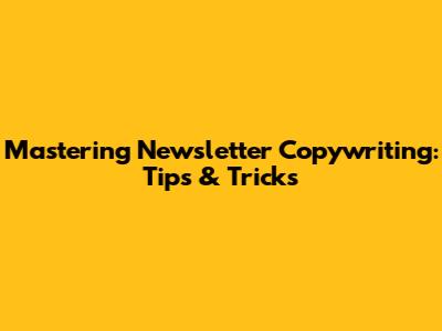 Mastering Newsletter Copywriting: Tips & Tricks