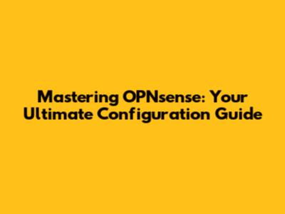 Mastering OPNsense: Your Ultimate Configuration Guide