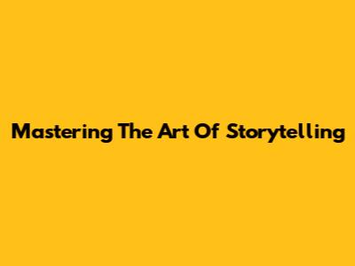 Mastering The Art Of Storytelling
