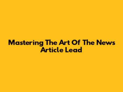 Mastering The Art Of The News Article Lead