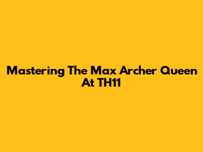 Mastering The Max Archer Queen At TH11