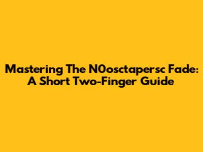 Mastering The N0osctapersc Fade: A Short Two-Finger Guide