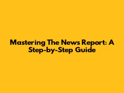 Mastering The News Report: A Step-by-Step Guide