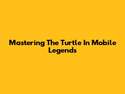 Mastering The Turtle In Mobile Legends