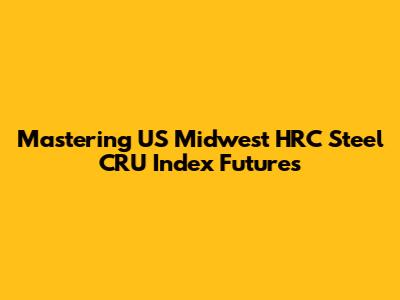 Mastering US Midwest HRC Steel CRU Index Futures