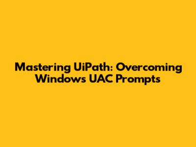 Mastering UiPath: Overcoming Windows UAC Prompts