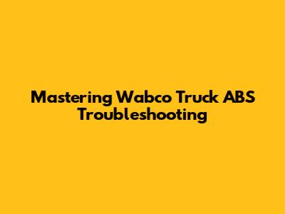 Mastering Wabco Truck ABS Troubleshooting