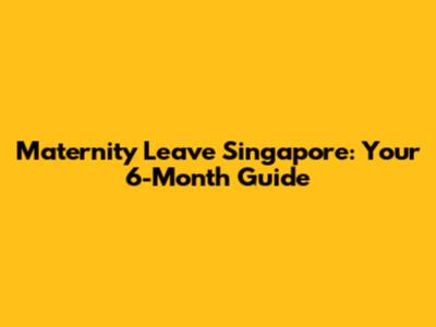 Maternity Leave Singapore: Your 6-Month Guide