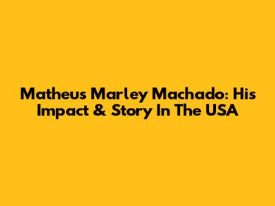 Matheus Marley Machado: His Impact & Story In The USA