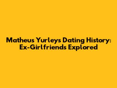 Matheus Yurley's Dating History: Ex-Girlfriends Explored