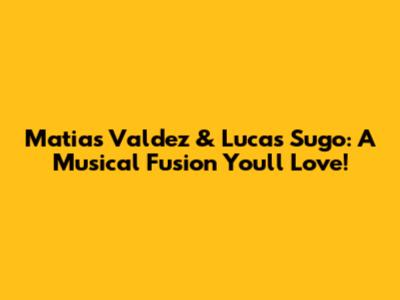Matias Valdez & Lucas Sugo: A Musical Fusion You'll Love!