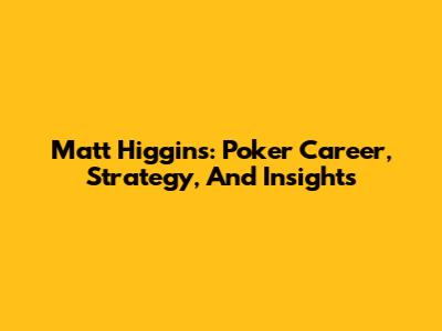 Matt Higgins: Poker Career, Strategy, And Insights