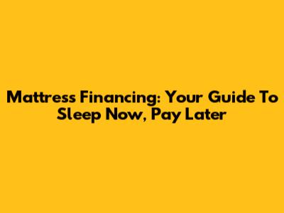 Mattress Financing: Your Guide To Sleep Now, Pay Later