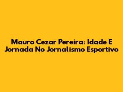 Mauro Cezar Pereira: Idade E Jornada No Jornalismo Esportivo