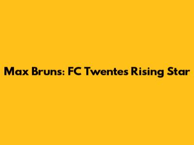 Max Bruns: FC Twente's Rising Star